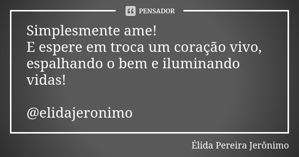 Simplesmente ame! E espere em troca um coração vivo, espalhando o bem e iluminando vidas! @elidajeronimo... Frase de Élida Pereira Jerônimo.