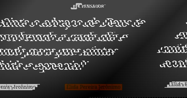 Sinta o abraço de Deus te envolvendo a cada dia e cuidando para que sintas acolhida e especial!... Frase de Élida Pereira Jeronimo.