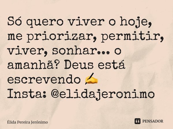 ⁠Só quero viver o hoje, me priorizar, permitir, viver, sonhar... o amanhã? Deus está escrevendo ✍️ Insta: @elidajeronimo... Frase de Élida Pereira Jerônimo.