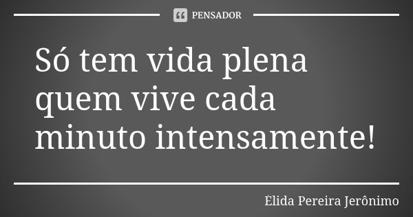 Só tem vida plena quem vive cada minuto intensamente!... Frase de Élida Pereira Jerônimo.