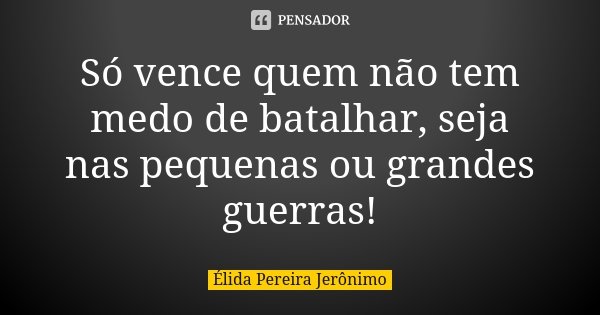 Só vence quem não tem medo de batalhar, seja nas pequenas ou grandes guerras!... Frase de Élida Pereira Jeronimo.