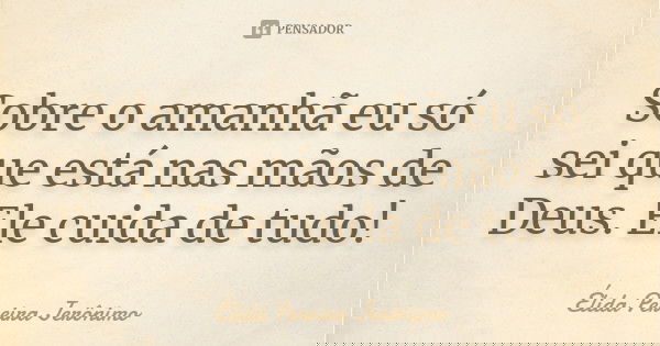 Sobre o amanhã eu só sei que está nas mãos de Deus. Ele cuida de tudo!... Frase de Élida Pereira Jerônimo.