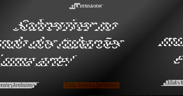 Sobreviver no mundo dos tubarões é uma arte!... Frase de Élida Pereira Jerônimo.
