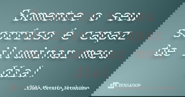 Somente o seu sorriso é capaz de iluminar meu dia!... Frase de Élida Pereira Jerônimo.
