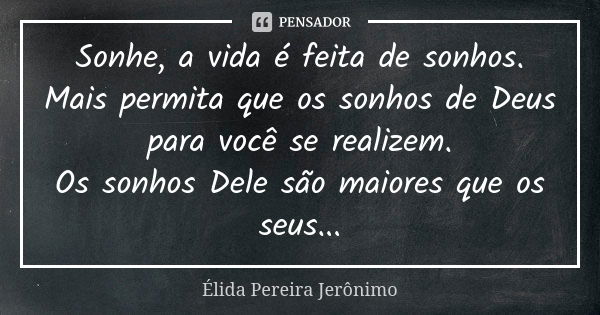 Sonhe, a vida é feita de sonhos. Mais permita que os sonhos de Deus para você se realizem. Os sonhos Dele são maiores que os seus...... Frase de Élida Pereira Jerônimo.