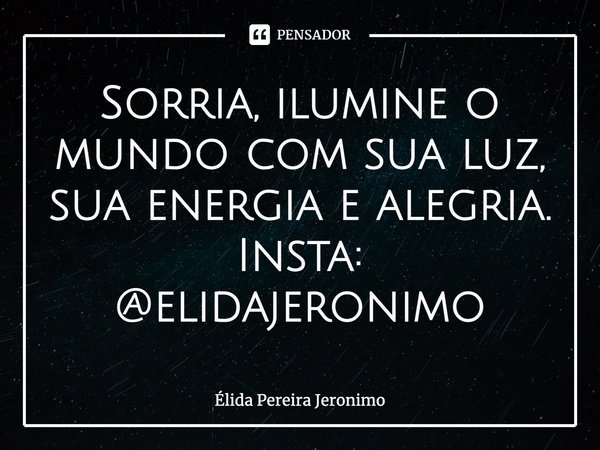 ⁠Sorria, ilumine o mundo com sua luz, sua energia e alegria.
Insta: @elidajeronimo... Frase de Élida Pereira Jerônimo.