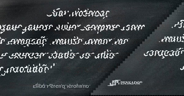 Sou intensa, Porque quero viver sempre com muita emoção, muito amor no coração e exercer todos os dias a gratidão!... Frase de Élida Pereira Jeronimo.