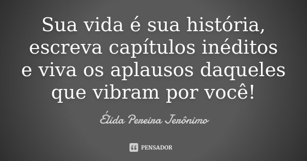 Sua vida é sua história, escreva capítulos inéditos e viva os aplausos daqueles que vibram por você!... Frase de Élida Pereira Jerônimo.
