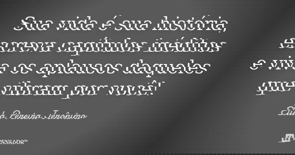 Sua vida é sua história, escreva capítulos inéditos e viva os aplausos daqueles que vibram por você!... Frase de Élida Pereira Jerônimo.