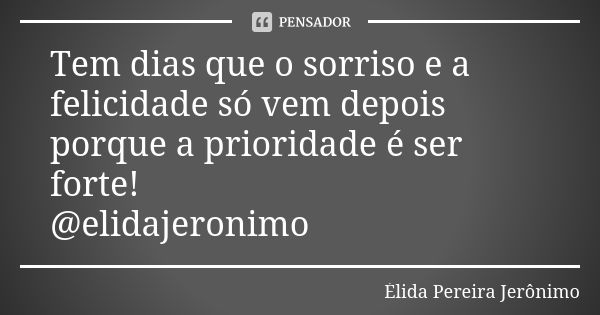 Tem dias que o sorriso e a felicidade só vem depois porque a prioridade é ser forte! @elidajeronimo... Frase de Élida Pereira Jerônimo.