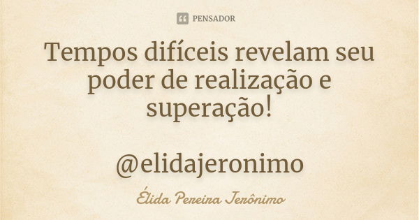 Tempos difíceis revelam seu poder de realização e superação! @elidajeronimo... Frase de Élida Pereira Jerônimo.