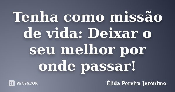 Tenha como missão de vida: Deixar o seu melhor por onde passar!... Frase de Élida Pereira jeronimo.