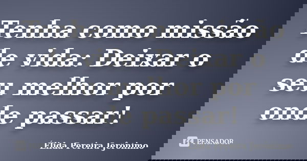 Tenha como missão de vida: Deixar o seu melhor por onde passar!... Frase de Élida Pereira jeronimo.