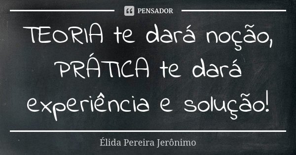 TEORIA te dará noção, PRÁTICA te dará experiência e solução!... Frase de Élida Pereira Jerônimo.