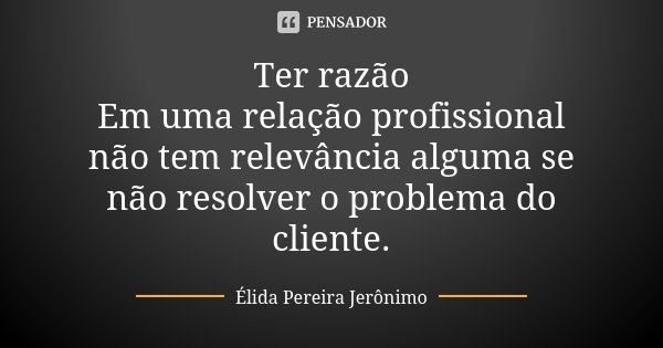 Ter razão Em uma relação profissional não tem relevância alguma se não resolver o problema do cliente.... Frase de Élida Pereira Jerônimo.