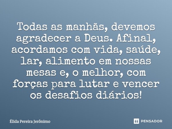 Todas as manhãs, devemos agradecer a Deus. Afinal, acordamos com vida, saúde, lar, alimento em nossas mesas e, o melhor, com forças para lutar e vencer os desaf... Frase de Élida Pereira Jerônimo.