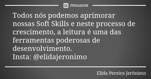 Todos nós podemos aprimorar nossas Soft Skills e neste processo de crescimento, a leitura é uma das ferramentas poderosas de desenvolvimento. Insta: @elidajeron... Frase de Élida Pereira Jerônimo.