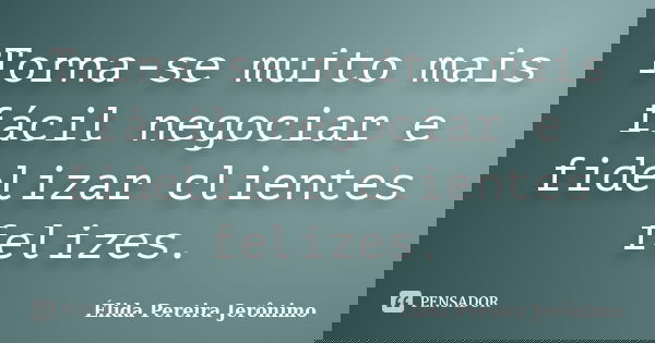 Torna-se muito mais fácil negociar e fidelizar clientes felizes.... Frase de Élida Pereira Jerônimo.