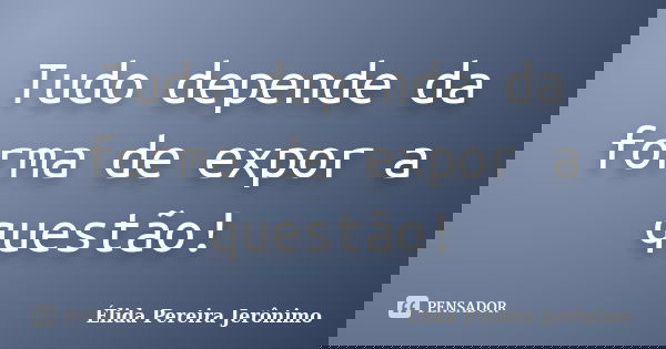 Tudo depende da forma de expor a questão!... Frase de Élida Pereira Jerônimo.