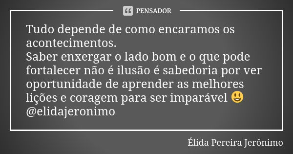 Tudo depende de como encaramos os acontecimentos. Saber enxergar o lado bom e o que pode fortalecer não é ilusão é sabedoria por ver oportunidade de aprender as... Frase de Élida Pereira Jerônimo.