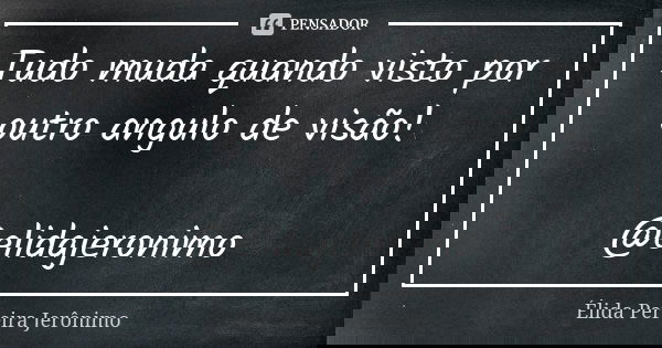 Tudo muda quando visto por outro angulo de visão! @elidajeronimo... Frase de Élida Pereira Jerônimo.