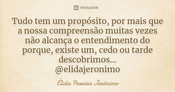 Tudo tem um propósito, por mais que a nossa compreensão muitas vezes não alcança o entendimento do porque, existe um, cedo ou tarde descobrimos... @elidajeronim... Frase de Élida Pereira Jerônimo.