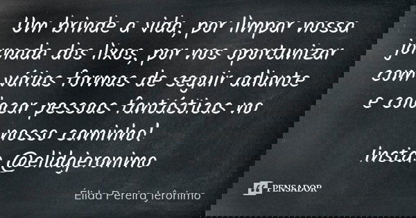 Um brinde a vida, por limpar nossa jornada dos lixos, por nos oportunizar com várias formas de seguir adiante e colocar pessoas fantásticas no nosso caminho! In... Frase de Élida Pereira Jeronimo.