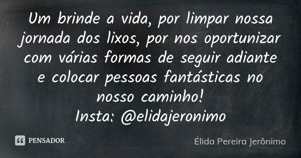 Um brinde a vida, por limpar nossa jornada dos lixos, por nos oportunizar com várias formas de seguir adiante e colocar pessoas fantásticas no nosso caminho! In... Frase de Élida Pereira Jeronimo.