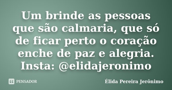 Um brinde as pessoas que são calmaria, que só de ficar perto o coração enche de paz e alegria. Insta: @elidajeronimo... Frase de Élida Pereira Jerônimo.