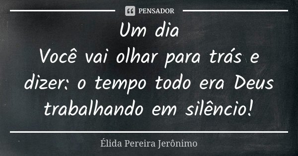 Um dia Você vai olhar para trás e dizer: o tempo todo era Deus trabalhando em silêncio!... Frase de Élida Pereira Jeronimo.