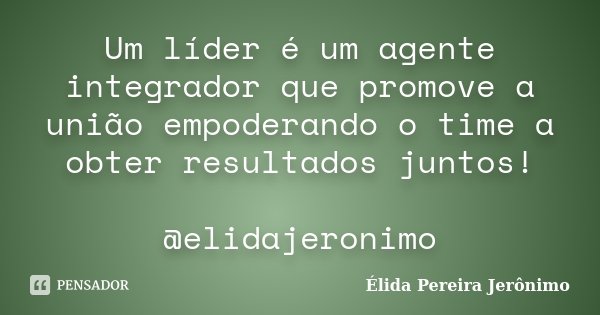 Um líder é um agente integrador que promove a união empoderando o time a obter resultados juntos! @elidajeronimo... Frase de Élida Pereira Jerônimo.