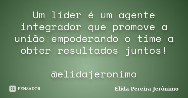 Um líder é um agente integrador que promove a união empoderando o time a obter resultados juntos! @elidajeronimo... Frase de Élida Pereira Jerônimo.