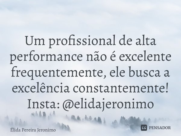 Um profissional de alta performance não é excelente frequentemente, ele busca a excelência constantemente! Insta: @elidajeronimo... Frase de Élida Pereira Jerônimo.