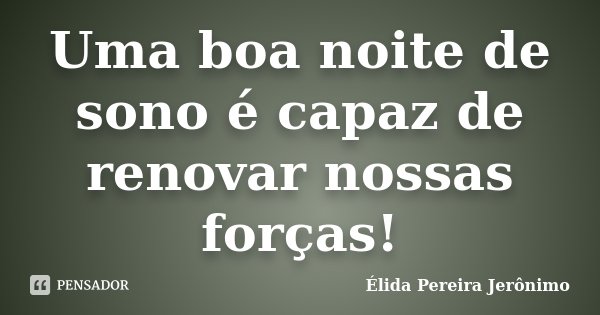 Uma boa noite de sono é capaz de renovar nossas forças!... Frase de Élida Pereira Jerônimo.
