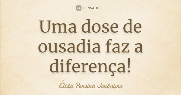 Uma dose de ousadia faz a diferença!... Frase de Élida Pereira Jeronimo.