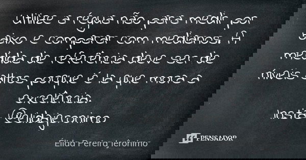 Utilize a régua não para medir por baixo e comparar com medianos. A medida de referência deve ser de níveis altos porque é la que mora a excelência. Insta: @eli... Frase de Élida Pereira Jerônimo.