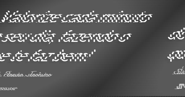 Valorize cada minuto do seu dia, fazendo o que te faz bem!... Frase de Élida Pereira Jeronimo.