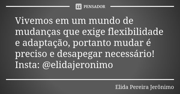 Vivemos em um mundo de mudanças que exige flexibilidade e adaptação, portanto mudar é preciso e desapegar necessário! Insta: @elidajeronimo... Frase de Élida Pereira Jerônimo.