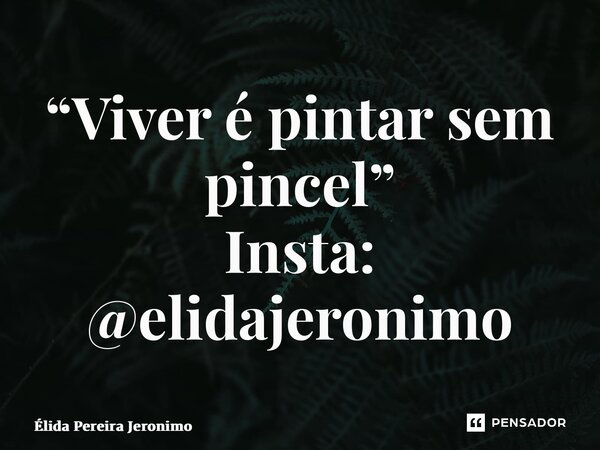 “⁠Viver é pintar sem pincel” Insta: @elidajeronimo... Frase de Élida Pereira Jerônimo.