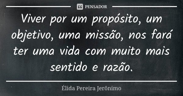 Viver por um propósito, um objetivo, uma missão, nos fará ter uma vida com muito mais sentido e razão.... Frase de Élida Pereira Jerônimo.