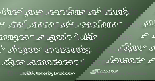Você que reclama de tudo, que tal parar de reclamar e começar a agir? Não fique de braços cruzados, levante e faça acontecer!... Frase de Élida Pereira Jerônimo.