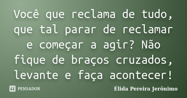 Você que reclama de tudo, que tal parar de reclamar e começar a agir? Não fique de braços cruzados, levante e faça acontecer!... Frase de Élida Pereira Jerônimo.