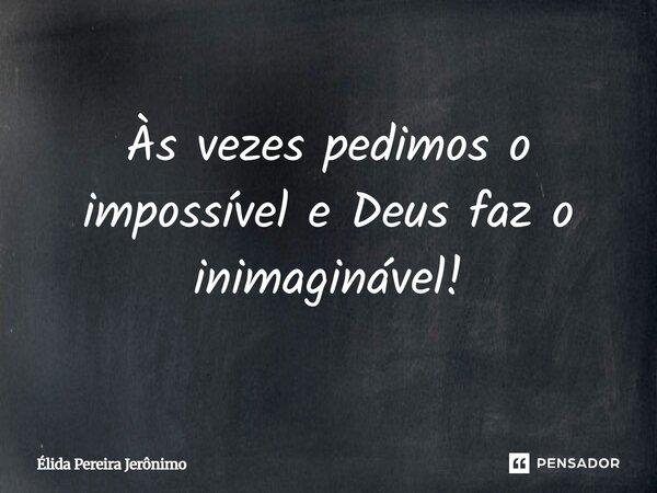 Às vezes pedimos o impossível e Deus faz o inimaginável!... Frase de Élida Pereira Jerônimo.