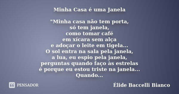 Minha Casa é uma Janela "Minha casa não tem porta, só tem janela, como tomar café em xícara sem alça e adoçar o leite em tigela... O sol entra na sala pela... Frase de Élide Baccelli Bianco.