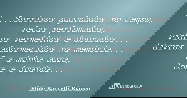"...Sorrisos guardados no tempo, velas perfumadas, vidros vermelhos e dourados... Livros adormecidos na memória... E a minha aura, leve e branda...... Frase de Élide Baccelli Bianco.