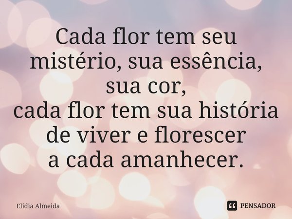 ⁠Cada flor tem seu mistério, sua essência, sua cor,
cada flor tem sua história de viver e florescer
a cada amanhecer.... Frase de Elídia Almeida.