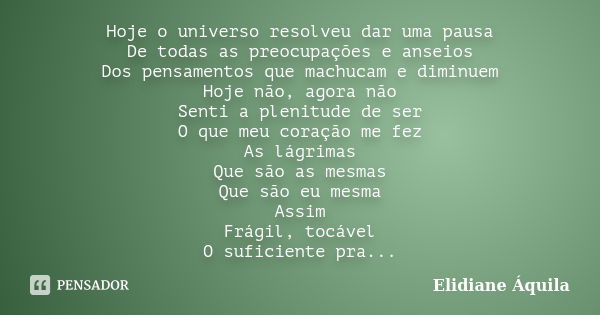 Hoje o universo resolveu dar uma pausa De todas as preocupações e anseios Dos pensamentos que machucam e diminuem Hoje não, agora não Senti a plenitude de ser O... Frase de Elidiane Áquila.