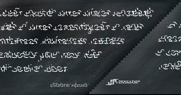 Não existe uma única verdade, a vida é uma construção e nela encontramos inúmeras razões e conclusões que nos faz refletir sobre isso.... Frase de Elidiane Áquila.