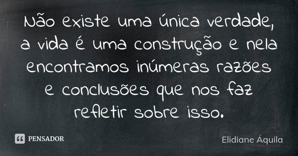 Não existe uma única verdade, a vida é uma construção e nela encontramos inúmeras razões e conclusões que nos faz refletir sobre isso.... Frase de Elidiane Áquila.