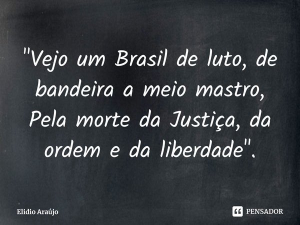 ⁠"Vejo um Brasil de luto, de bandeira a meio mastro, Pela morte da Justiça, da ordem e da liberdade".... Frase de Elidio Araújo.